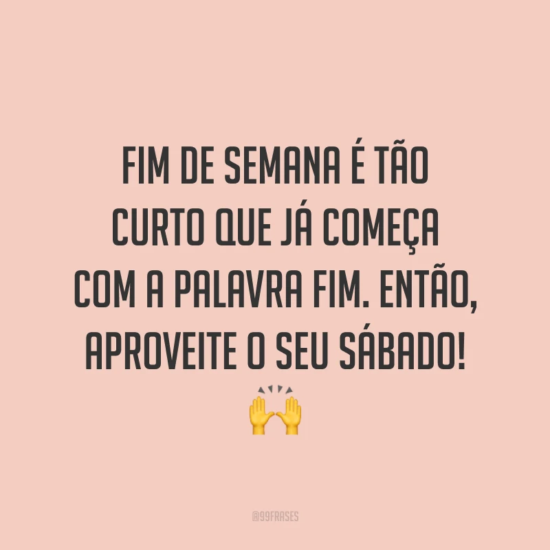 Fim de semana é tão curto que já começa com a palavra fim. Então, aproveite o seu sábado! 🙌
