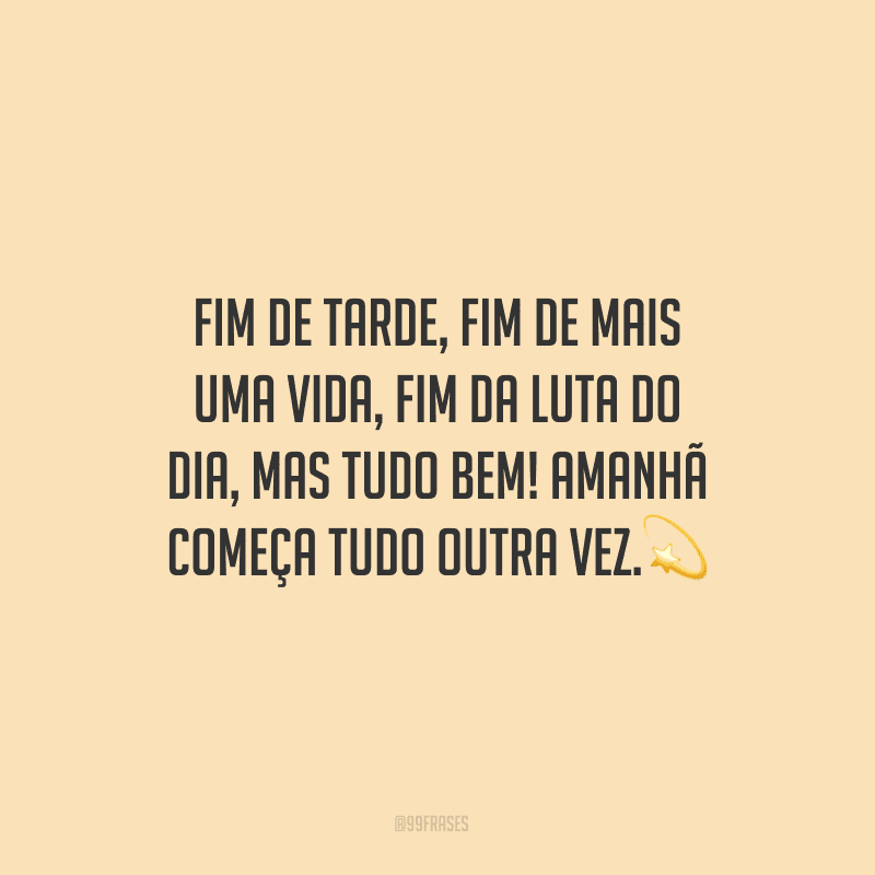 Fim de tarde, fim de mais uma vida, fim da luta do dia, mas tudo bem! Amanhã começa tudo outra vez.