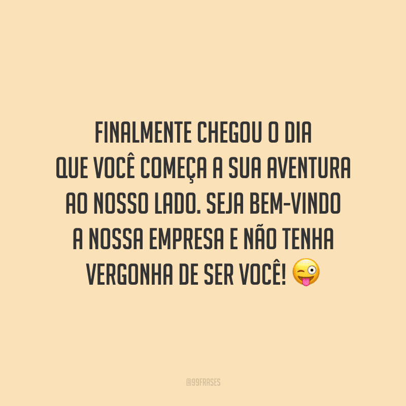Finalmente chegou o dia que você começa a sua aventura ao nosso lado. Seja bem-vindo a nossa empresa e não tenha vergonha de ser você!