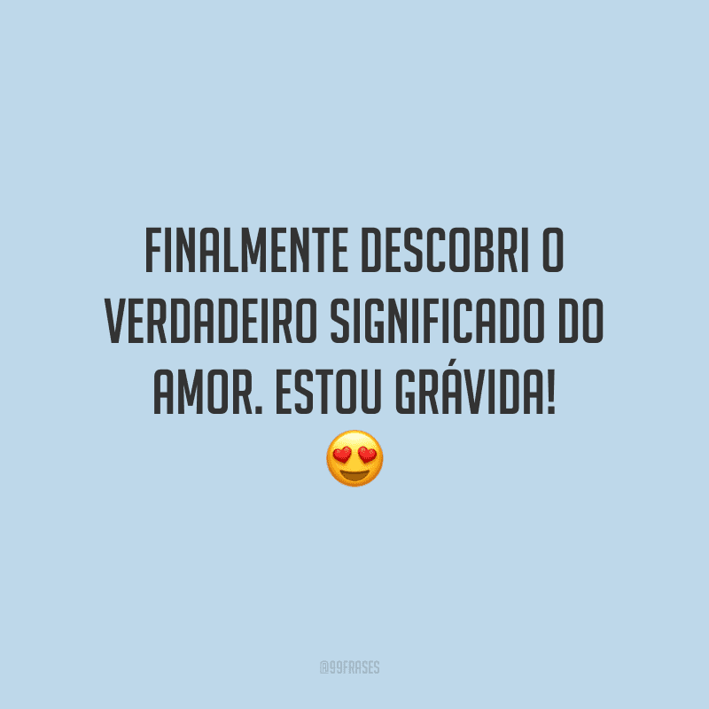 Finalmente descobri o verdadeiro significado do amor. Estou grávida! 
