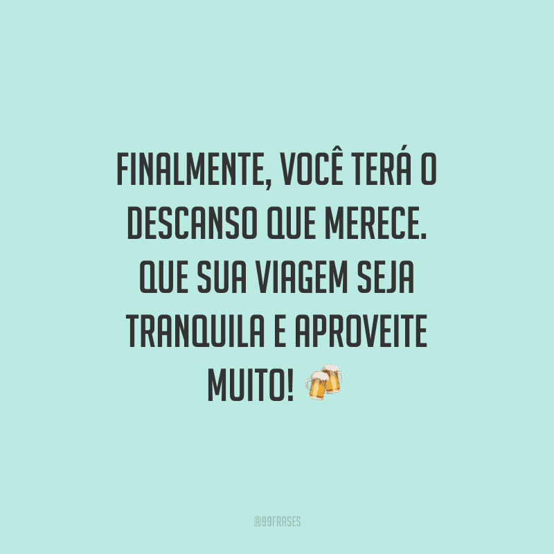 Finalmente, você terá o descanso que merece. Que sua viagem seja tranquila e aproveite muito!