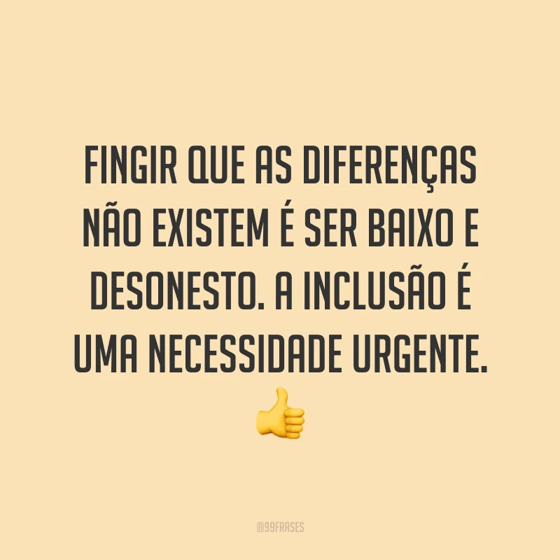Fingir que as diferenças não existem é ser baixo e desonesto. A inclusão é uma necessidade urgente. 👍
