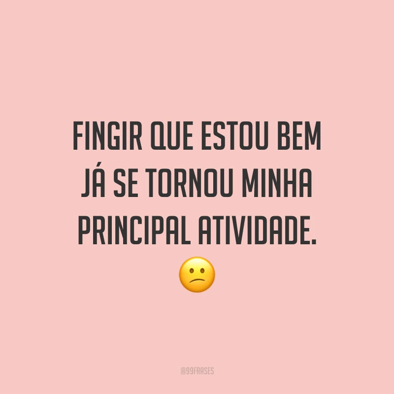 Fingir que estou bem já se tornou minha principal atividade. 😕