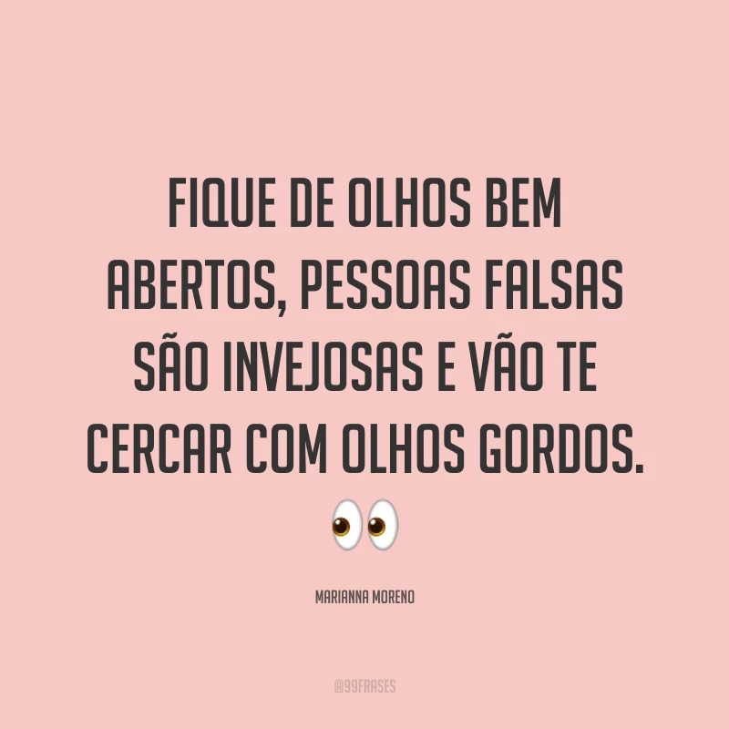 Fique de olhos bem abertos, pessoas falsas são invejosas e vão te cercar com olhos gordos. ?