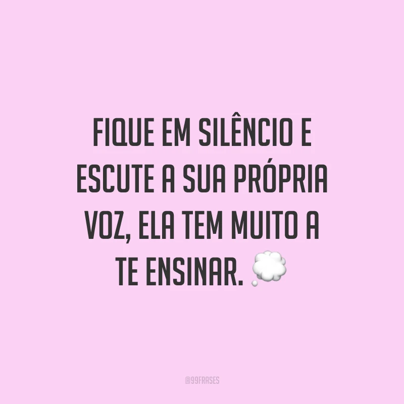 Fique em silêncio e escute a sua própria voz, ela tem muito a te ensinar.