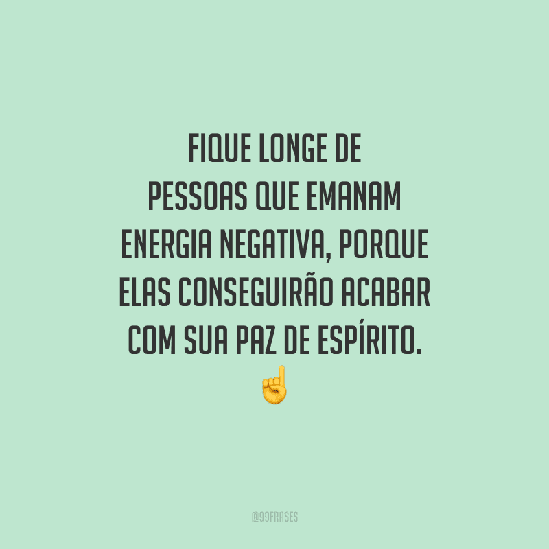 Fique longe de pessoas que emanam energia negativa, porque elas conseguirão acabar com sua paz de espírito. 