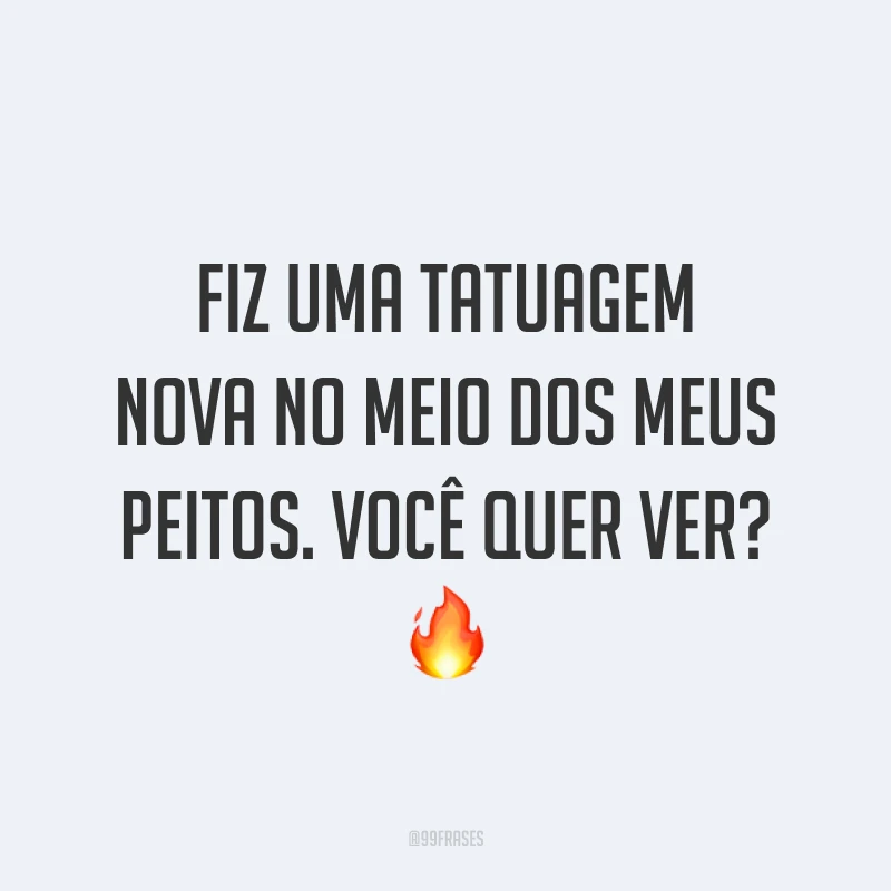 Fiz uma tatuagem nova no meio dos meus peitos. Você quer ver? ?