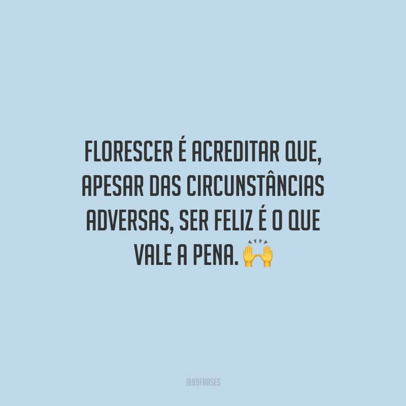 Florescer é acreditar que, apesar das circunstâncias adversas, ser feliz é o que vale a pena.