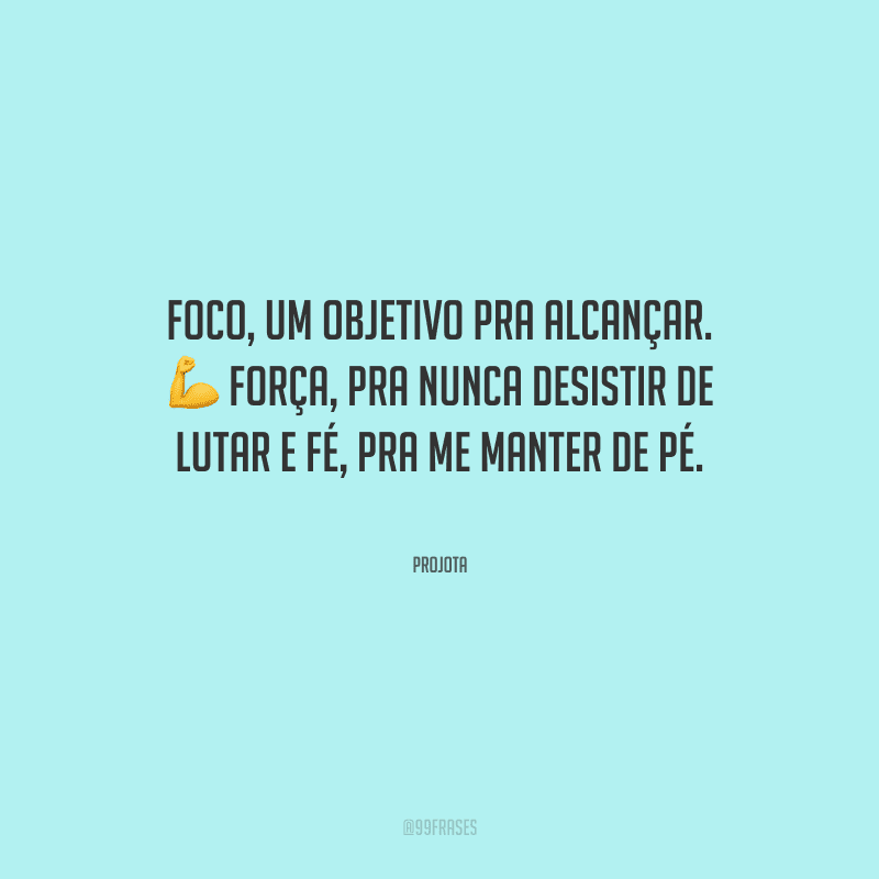 Foco, um objetivo pra alcançar. Força, pra nunca desistir de lutar e fé, pra me manter de pé.