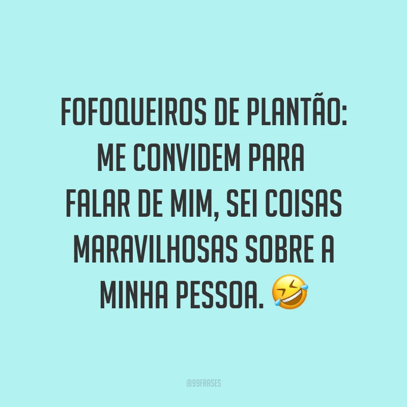 Fofoqueiros de plantão: me convidem para falar de mim, sei coisas maravilhosas sobre a minha pessoa. ?