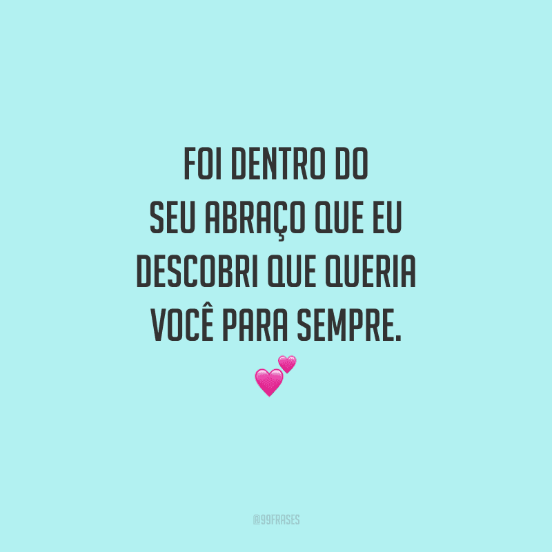 Foi dentro do seu abraço que eu descobri que queria você para sempre. 