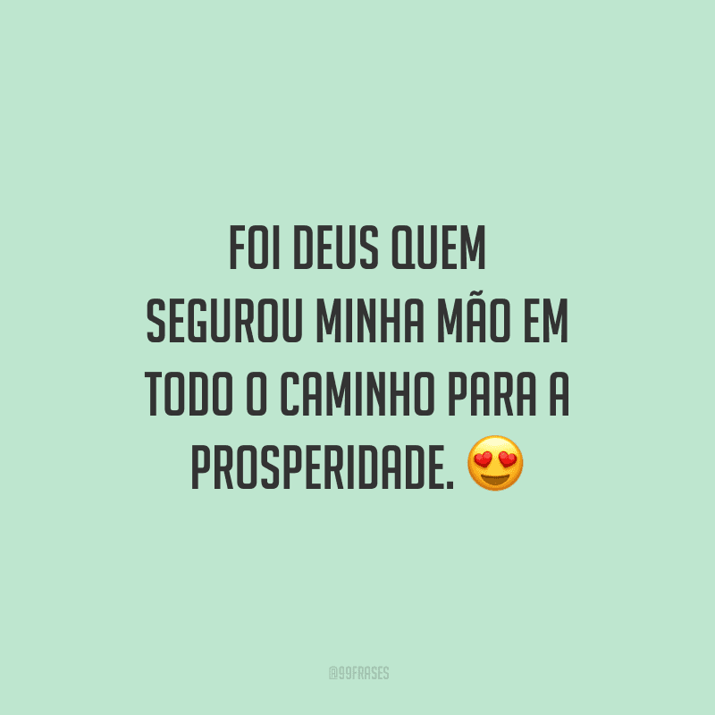 Foi Deus quem segurou minha mão em todo o caminho para a prosperidade.