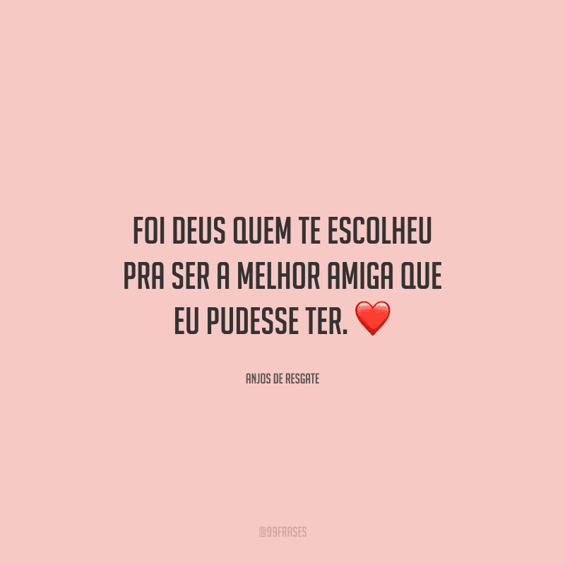Foi Deus quem te escolheu pra ser a melhor amiga que eu pudesse ter. 