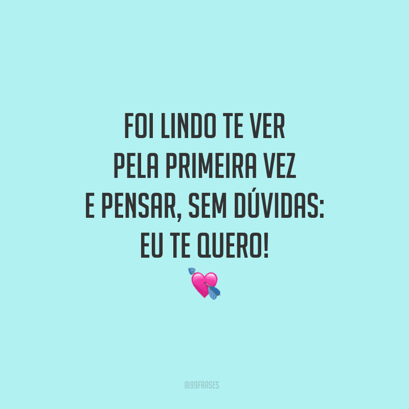 Foi lindo te ver pela primeira vez e pensar, sem dúvidas: eu te quero!