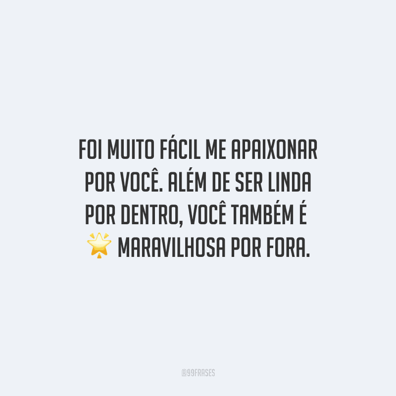Foi muito fácil me apaixonar por você. Além de ser linda por dentro, você também é maravilhosa por fora.