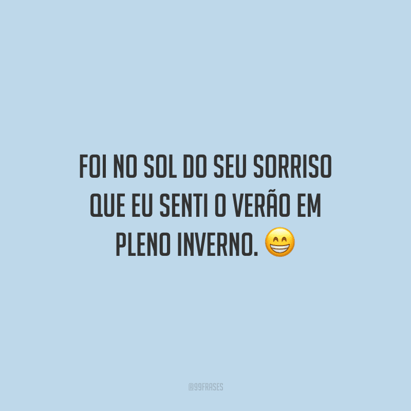 Foi no sol do seu sorriso que eu senti o verão em pleno inverno. 