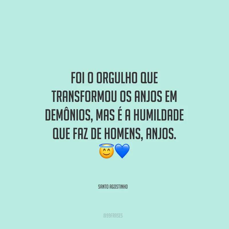 Foi o orgulho que transformou os anjos em demônios, mas é a humildade que faz de homens, anjos.