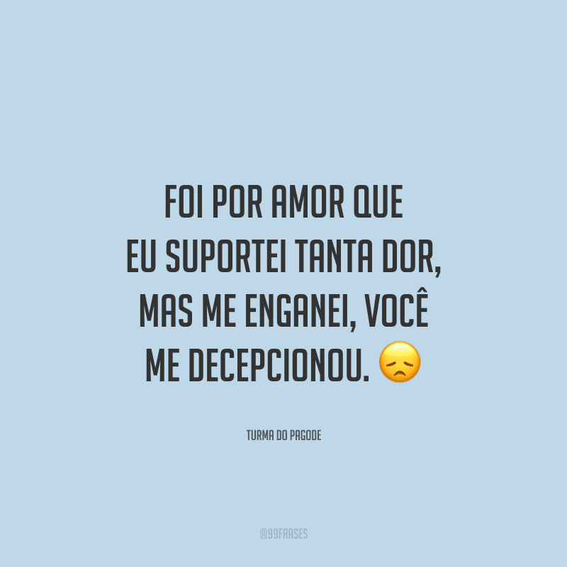 Foi por amor que eu suportei tanta dor, mas me enganei, você me decepcionou. 
