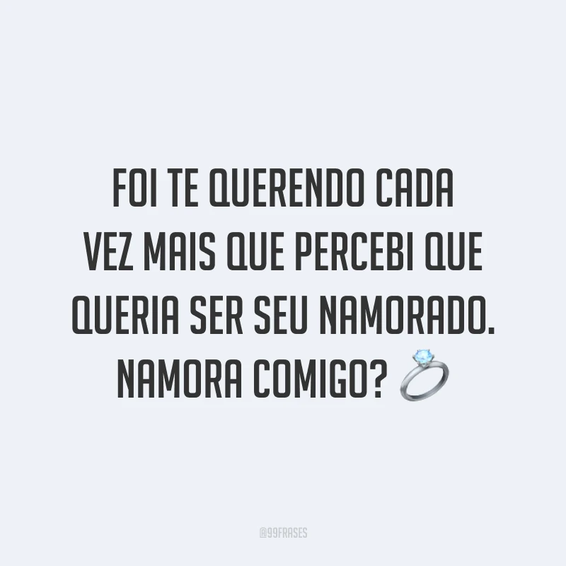 Foi te querendo cada vez mais que percebi que queria ser seu namorado. Namora comigo? 💍