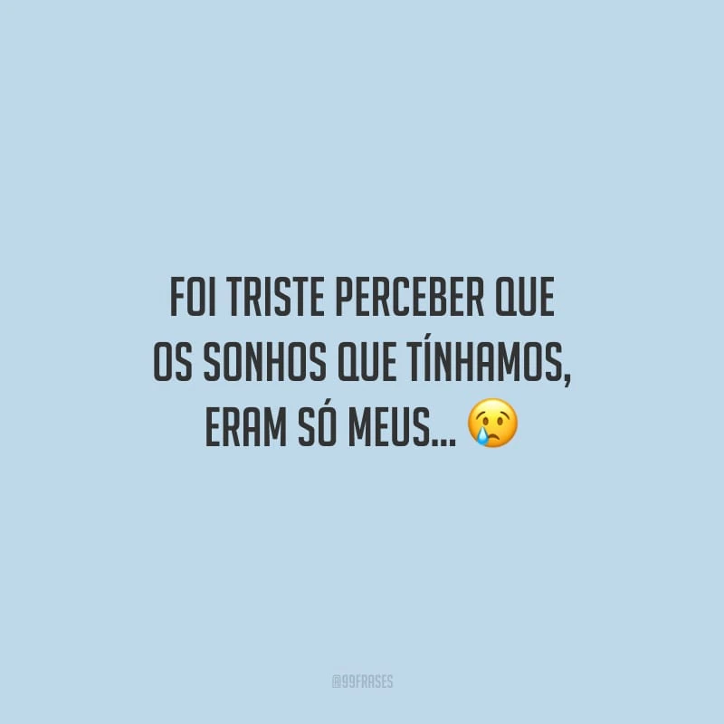 Foi triste perceber que os sonhos que tínhamos, eram só meus...