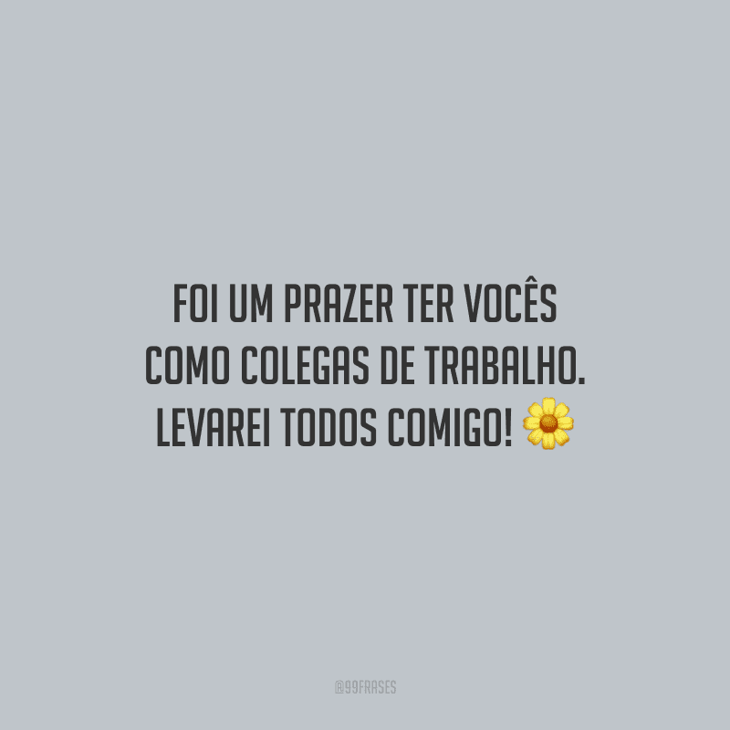 Foi um prazer ter vocês como colegas de trabalho. Levarei todos comigo!