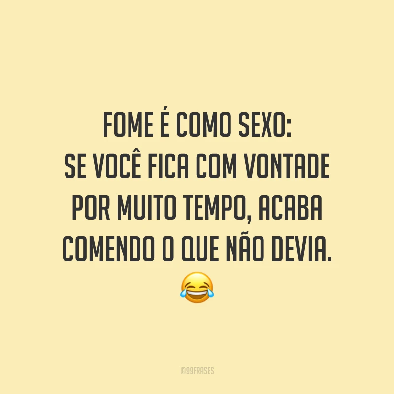 Fome é como sexo: se você fica com vontade por muito tempo, acaba comendo o que não devia. 😂