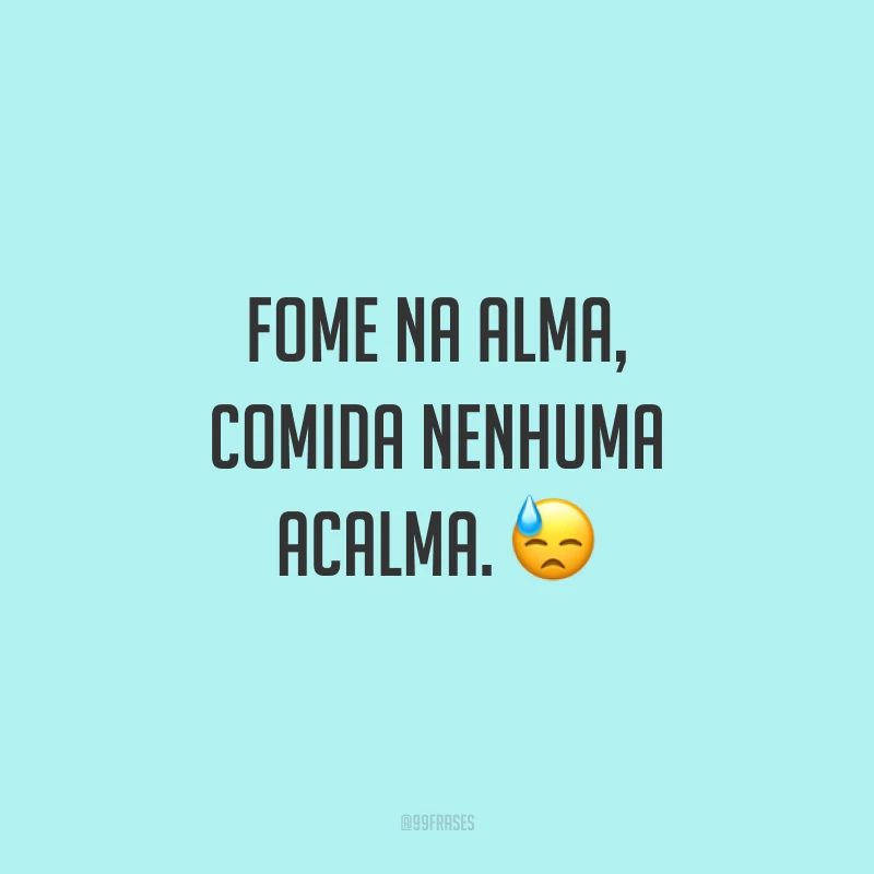 Fome na alma, comida nenhuma acalma. 😓