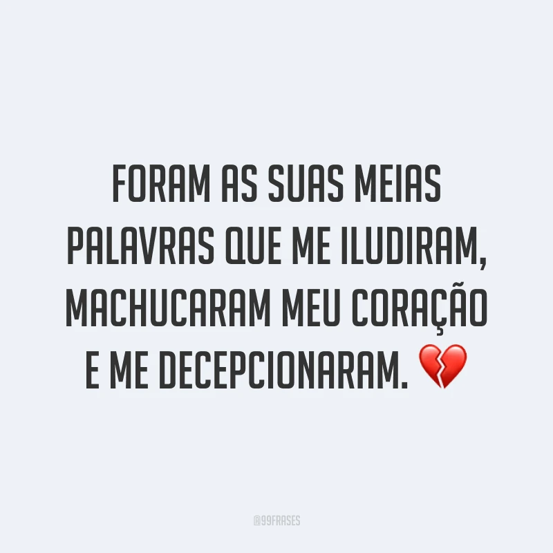 Foram as suas meias palavras que me iludiram, machucaram meu coração e me decepcionaram. ?