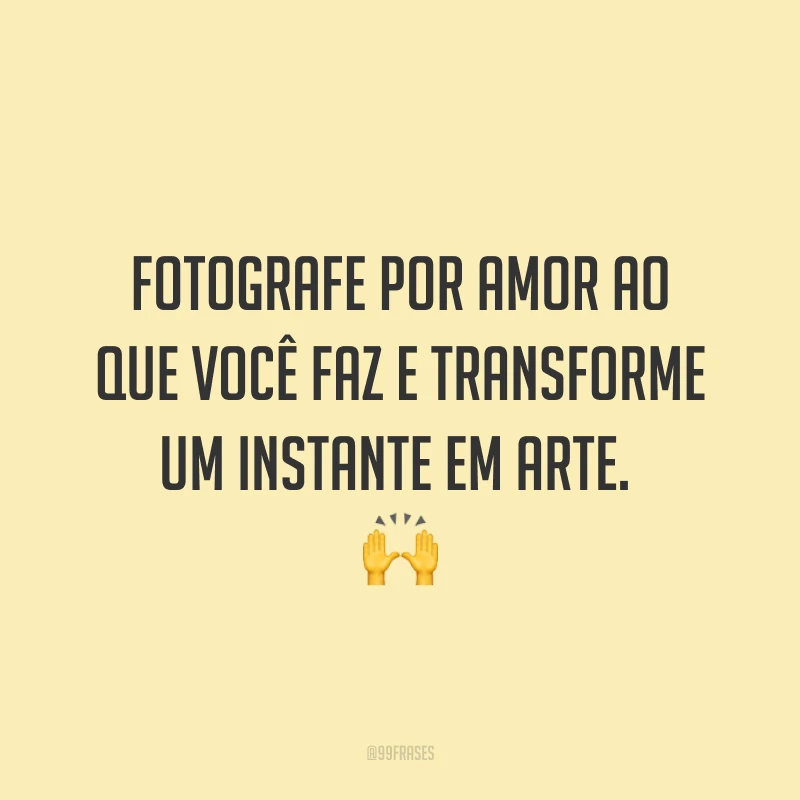 Fotografe por amor ao que você faz e transforme um instante em arte. 🙌