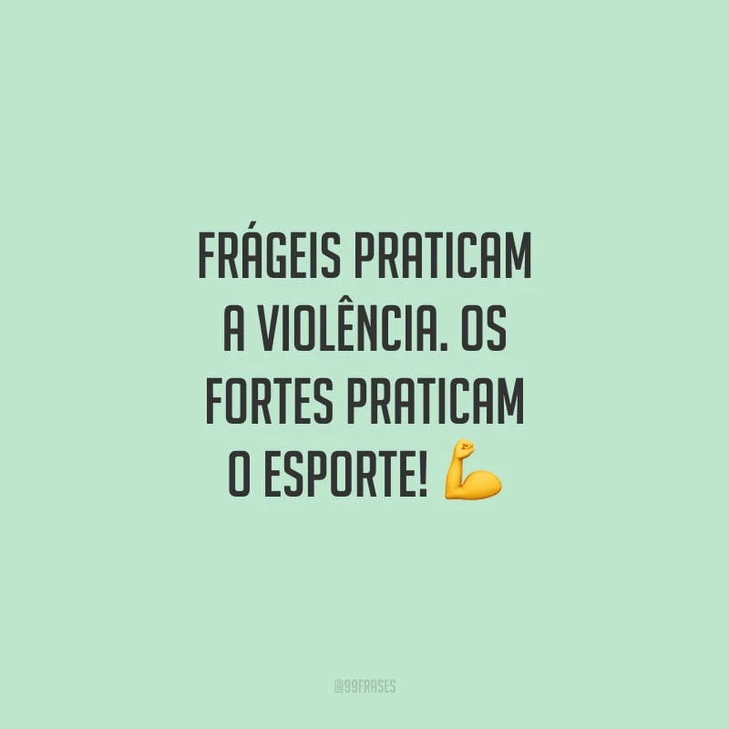 Frágeis praticam a violência. Os fortes praticam o esporte!