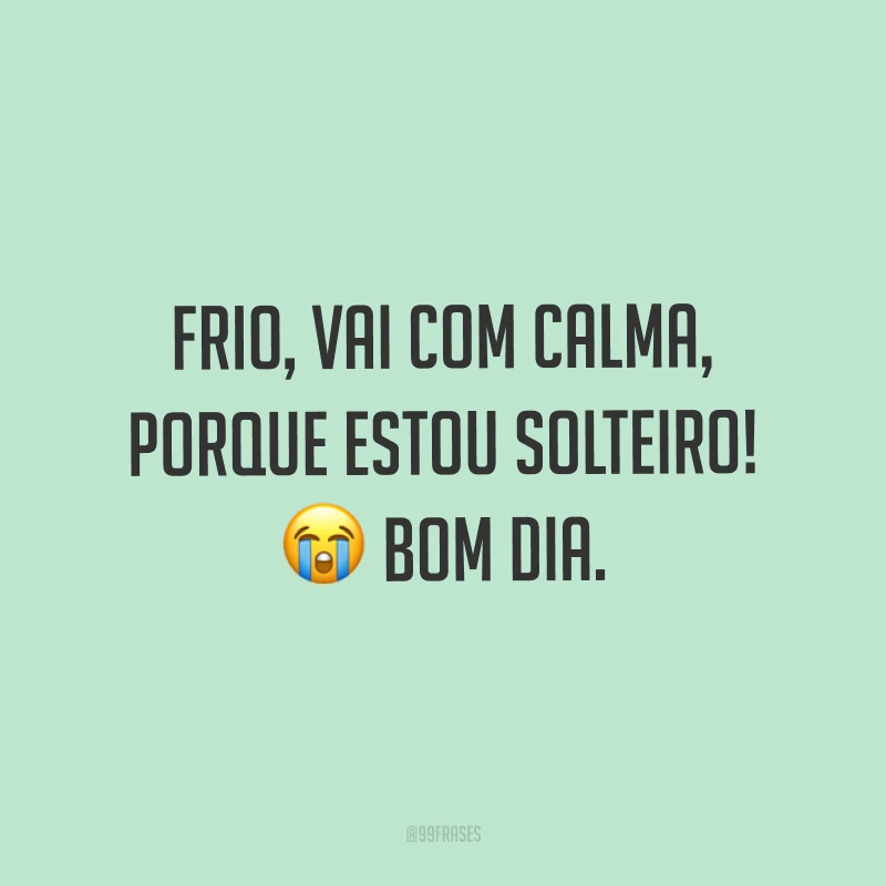Frio, vai com calma, porque estou solteiro! ? Bom dia. 
