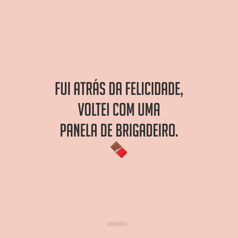 Fui atrás da felicidade, voltei com uma panela de brigadeiro.