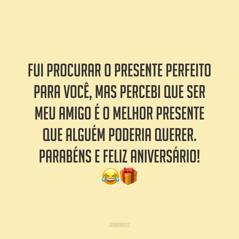Fui procurar o presente perfeito para você, mas percebi que ser meu amigo é o melhor presente que alguém poderia querer. Parabéns e feliz aniversário! 😂🎁