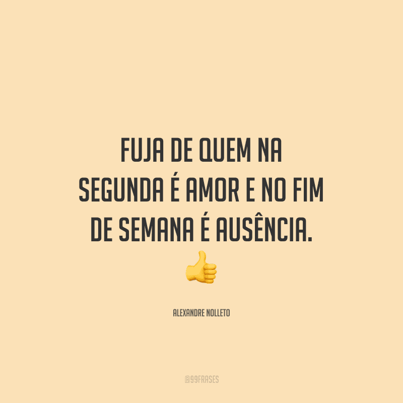 Fuja de quem na segunda é amor e no fim de semana é ausência.