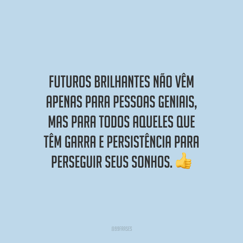 Futuros brilhantes não vêm apenas para pessoas geniais, mas para todos aqueles que têm garra e persistência para perseguir seus sonhos.