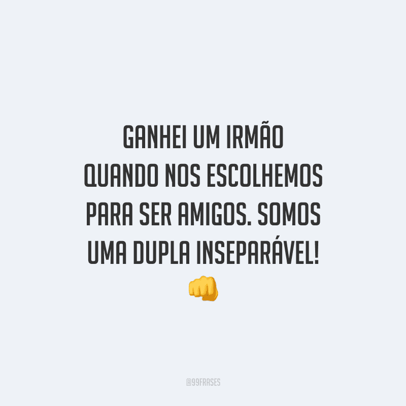 Ganhei um irmão quando nos escolhemos para ser amigos. Somos uma dupla inseparável! 