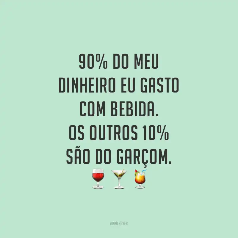 90% do meu dinheiro eu gasto com bebida. Os outros 10% são do garçom.