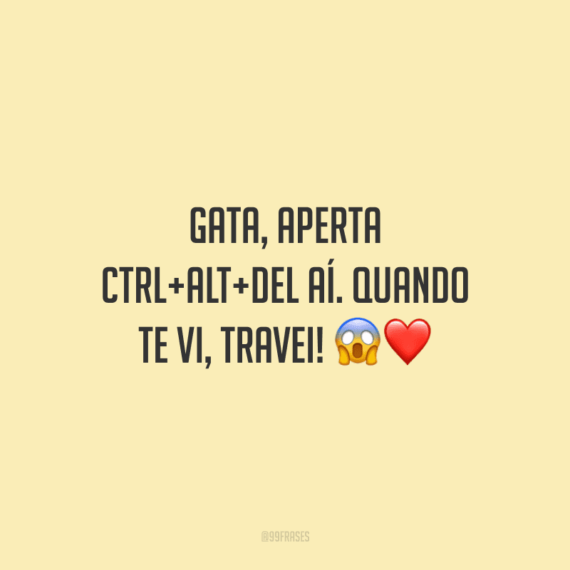 Gata, aperta CTRL+ALT+DEL aí. Quando te vi, travei