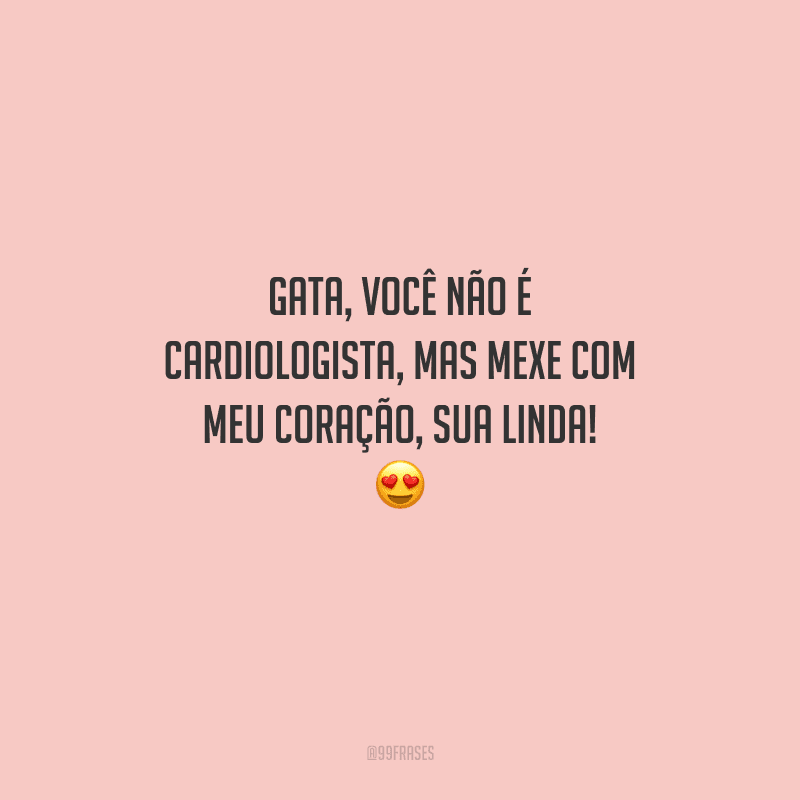 Gata, você não é cardiologista, mas mexe com meu coração, sua linda! 