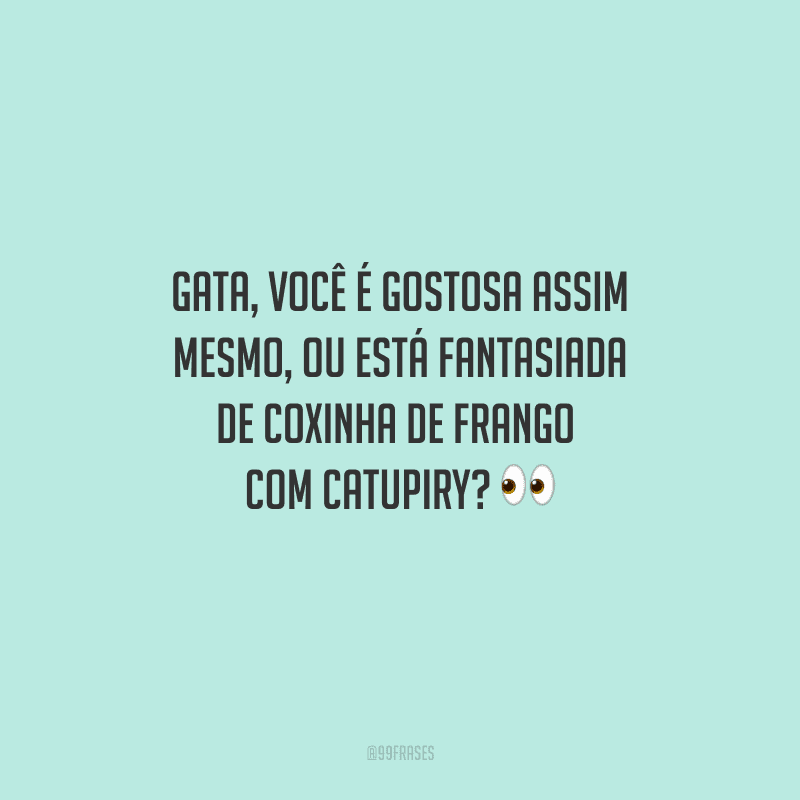 Gata, você é gostosa assim mesmo, ou está fantasiada de coxinha de frango com catupiry? 