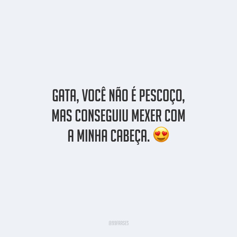 Gata, você não é pescoço, mas conseguiu mexer com a minha cabeça. 