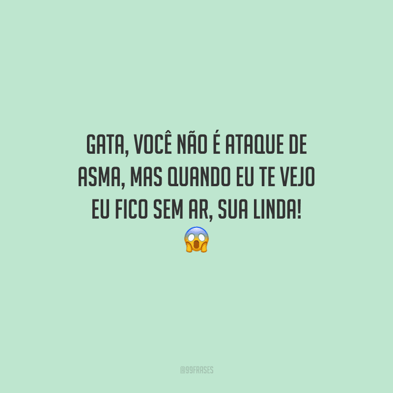 Gata, você não é ataque de asma, mas quando eu te vejo eu fico sem ar, sua linda! 