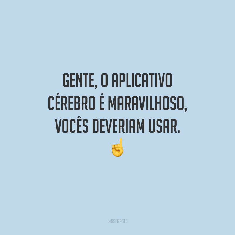 Gente, o aplicativo cérebro é maravilhoso, vocês deveriam usar.