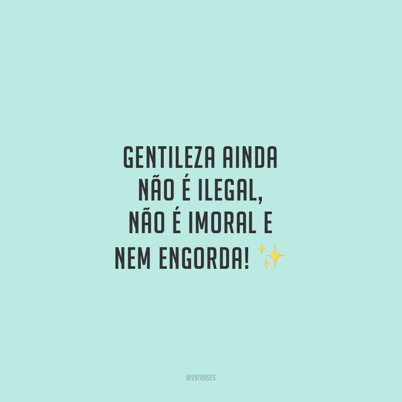 Gentileza ainda não é ilegal, não é imoral e nem engorda!