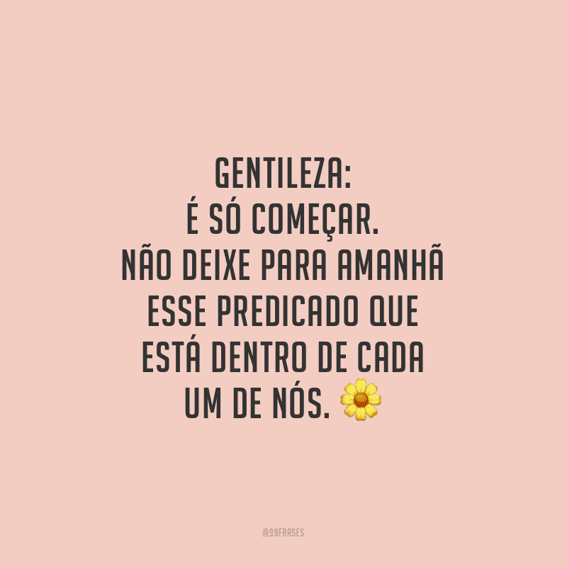 Gentileza: é só começar. Não deixe para amanhã esse predicado que está dentro de cada um de nós. 