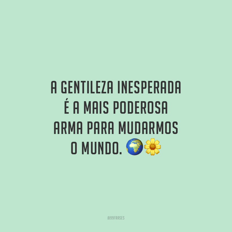A gentileza inesperada é a mais poderosa arma para mudarmos o mundo.