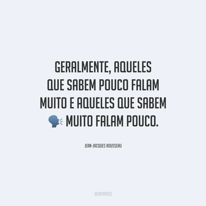 Geralmente, aqueles que sabem pouco falam muito e aqueles que sabem muito falam pouco.