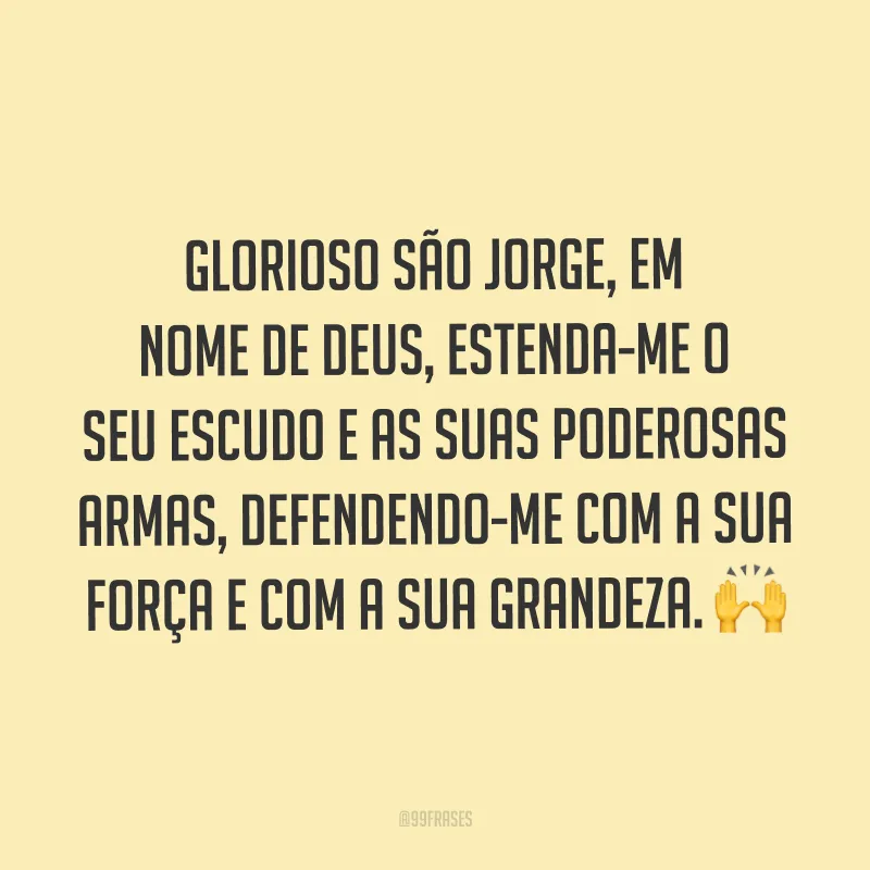 Glorioso São Jorge, em nome de Deus, estenda-me o seu escudo e as suas poderosas armas, defendendo-me com a sua força e com a sua grandeza.