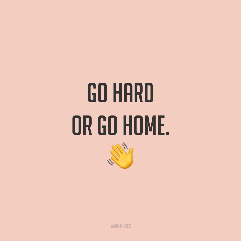 Go hard or go home. 👋 (Vá com vontade ou vá para casa.)