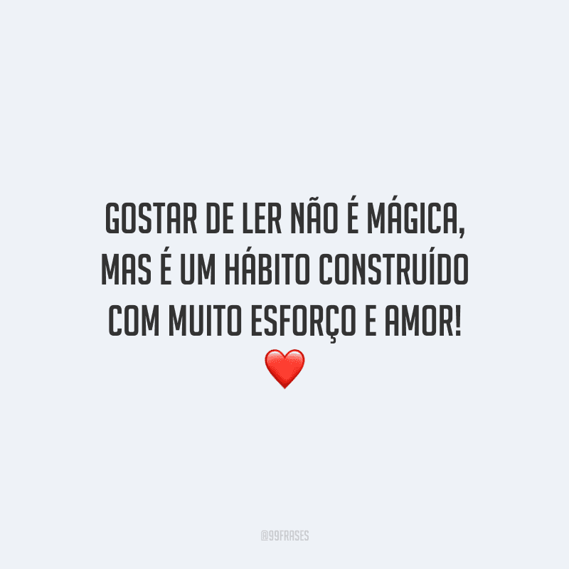 Gostar de ler não é mágica, mas é um hábito construído com muito esforço e amor!